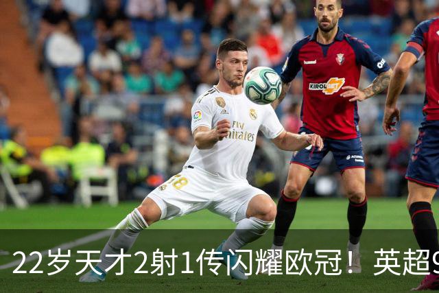 22岁天才2射1传闪耀欧冠！英超9.3亿豪门1-4崩盘 各项赛事7场不胜